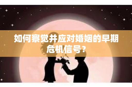 如何察觉并应对婚姻的早期危机信号？