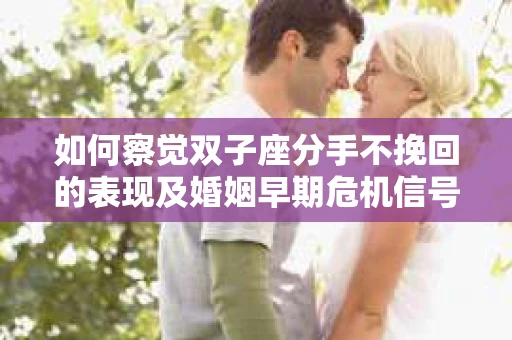 如何察觉双子座分手不挽回的表现及婚姻早期危机信号? 如何察觉双子座分手不挽回的表现及婚姻早期危机信号?