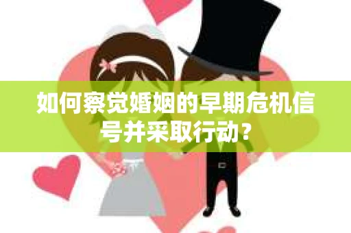 如何察觉婚姻的早期危机信号并采取行动? 如何察觉婚姻的早期危机信号并采取行动?