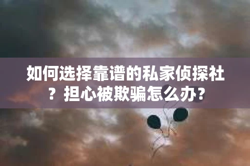 如何选择靠谱的私家侦探社？担心被欺骗怎么办？