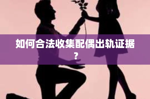 如何合法收集配偶出轨证据？