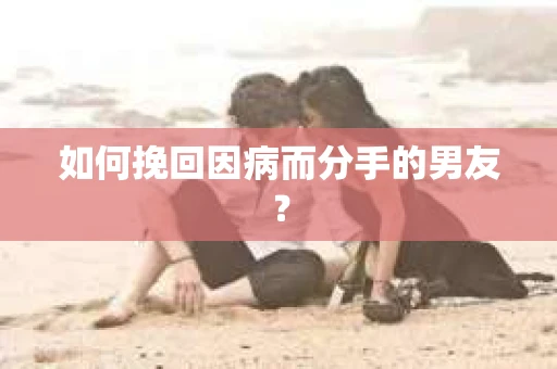 如何挽回因病而分手的男友？