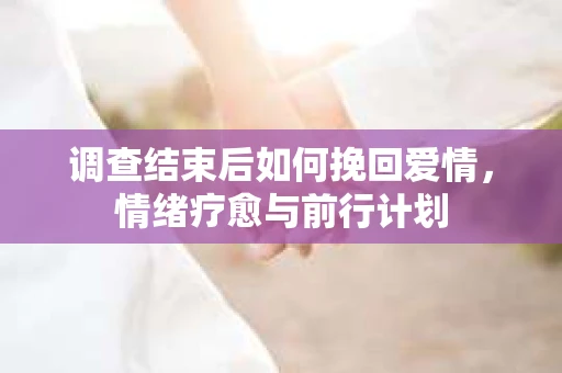 调查结束后如何挽回爱情，情绪疗愈与前行计划