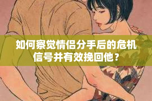 如何察觉情侣分手后的危机信号并有效挽回他？