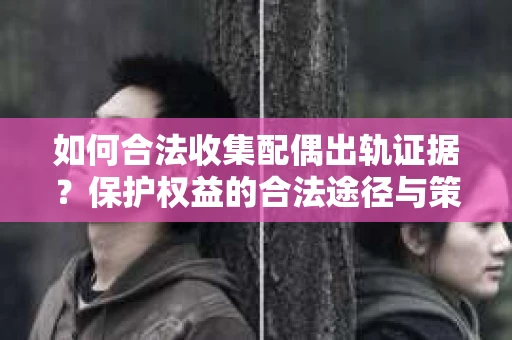 如何合法收集配偶出轨证据？保护权益的合法途径与策略