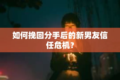 如何挽回分手后的新男友信任危机？