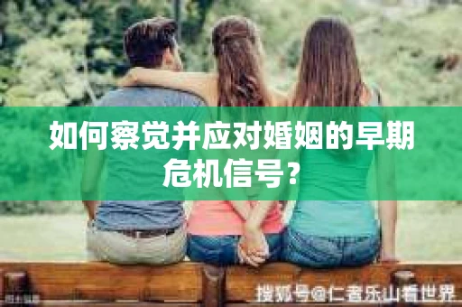 如何察觉并应对婚姻的早期危机信号？