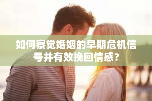 如何察觉婚姻的早期危机信号并有效挽回情感？