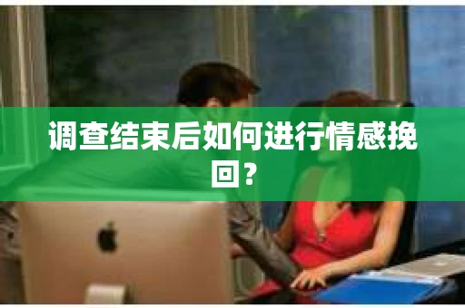 调查结束后如何进行情感挽回？