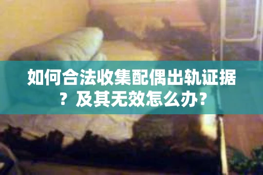 如何合法收集配偶出轨证据？及其无效怎么办？