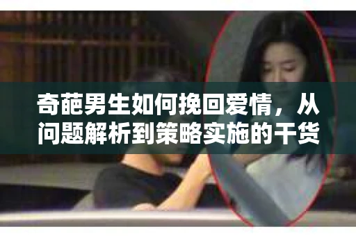 奇葩男生如何挽回爱情，从问题解析到策略实施的干货指南