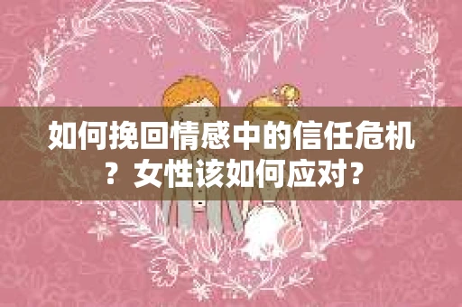 如何挽回情感中的信任危机？女性该如何应对？