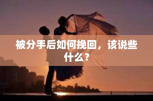 被分手后如何挽回,该说些什么? 被分手后如何挽回,该说些什么?