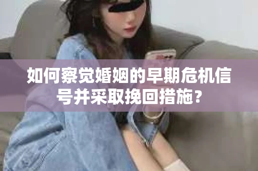 如何察觉婚姻的早期危机信号并采取挽回措施？