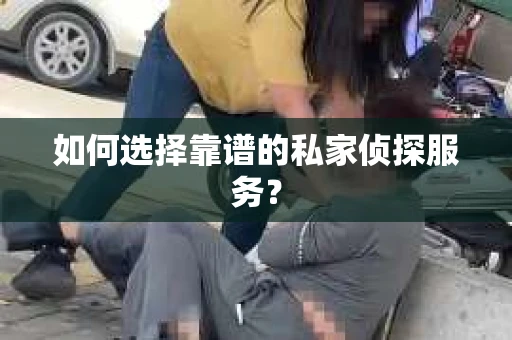 如何选择靠谱的私家侦探服务？