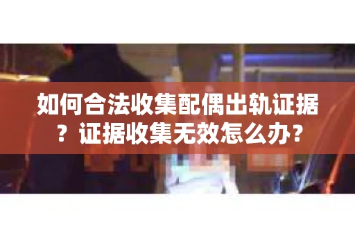 如何合法收集配偶出轨证据？证据收集无效怎么办？