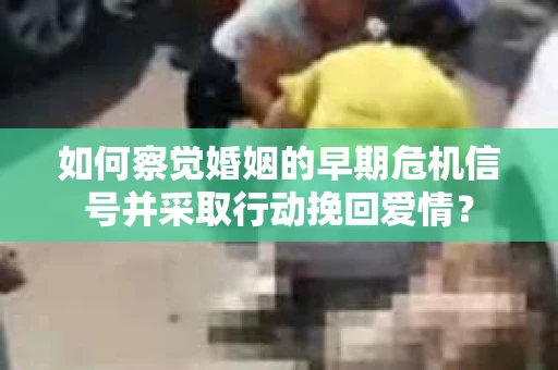 如何察觉婚姻的早期危机信号并采取行动挽回爱情？