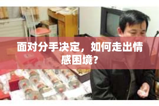 面对分手决定,如何走出情感困境? 面对分手决定,如何走出情感困境?