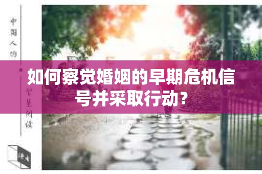 如何察觉婚姻的早期危机信号并采取行动？