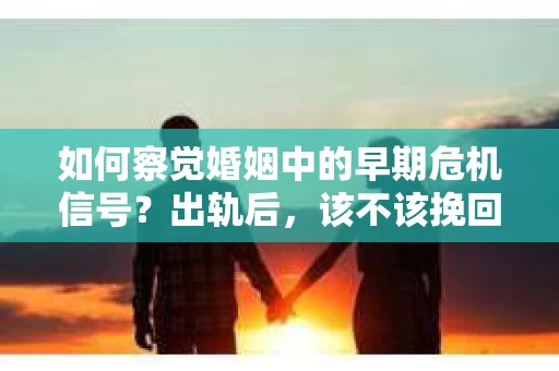 如何察觉婚姻中的早期危机信号？出轨后，该不该挽回怎么办？