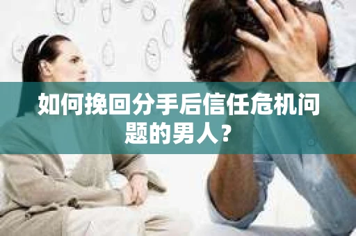 如何挽回分手后信任危机问题的男人？