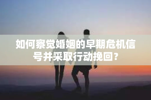 如何察觉婚姻的早期危机信号并采取行动挽回? 如何察觉婚姻的早期危机信号并采取行动挽回?