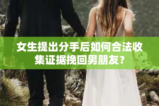 女生提出分手后如何合法收集证据挽回男朋友？