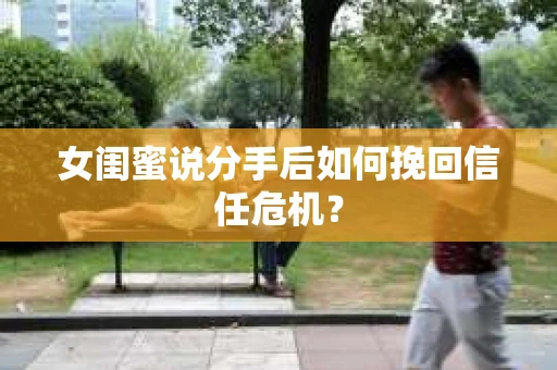 女闺蜜说分手后如何挽回信任危机？