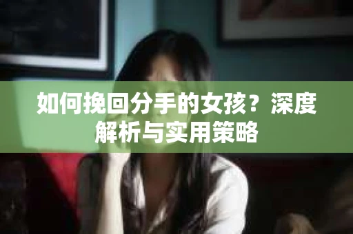 如何挽回分手的女孩?深度解析与实用策略 如何挽回分手的女孩?深度解析与实用策略