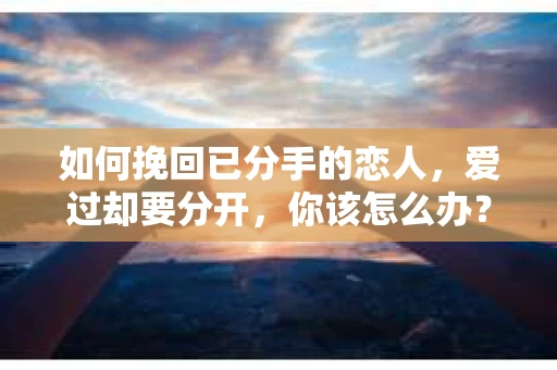 如何挽回已分手的恋人,爱过却要分开,你该怎么办? 如何挽回已分手的恋人,爱过却要分开,你该怎么办?