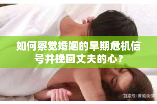 如何察觉婚姻的早期危机信号并挽回丈夫的心？