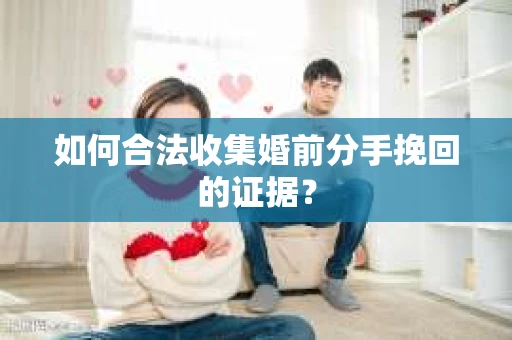 如何合法收集婚前分手挽回的证据? 如何合法收集婚前分手挽回的证据?