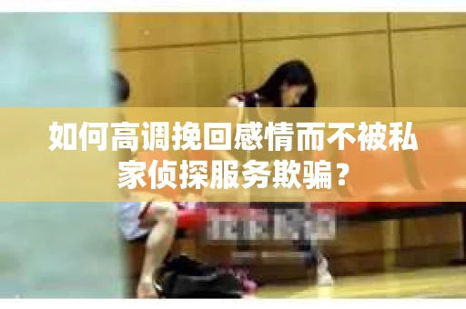 如何高调挽回感情而不被私家侦探服务欺骗？