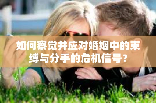 如何察觉并应对婚姻中的束缚与分手的危机信号？