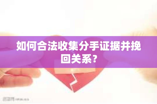 如何合法收集分手证据并挽回关系？