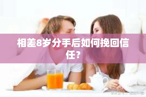 相差8岁分手后如何挽回信任？