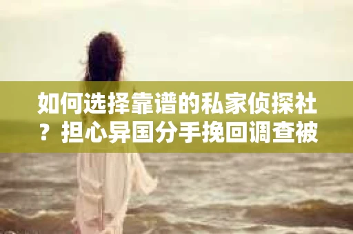 如何选择靠谱的私家侦探社？担心异国分手挽回调查被欺骗怎么办？