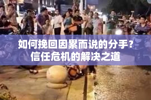 如何挽回因累而说的分手？信任危机的解决之道