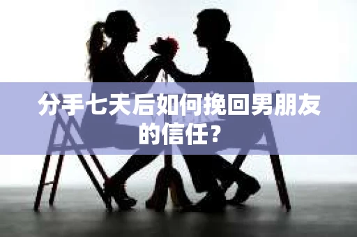 分手七天后如何挽回男朋友的信任？