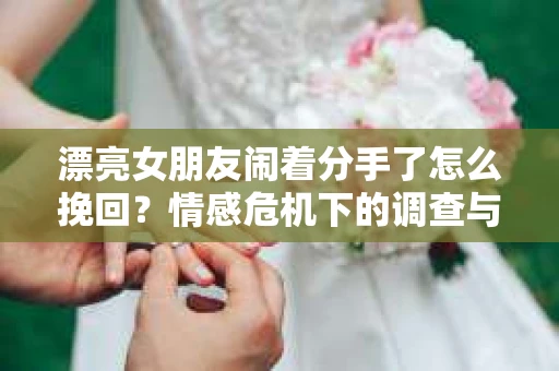 漂亮女朋友闹着分手了怎么挽回？情感危机下的调查与应对策略