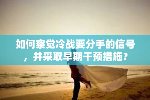 如何察觉冷战要分手的信号，并采取早期干预措施？