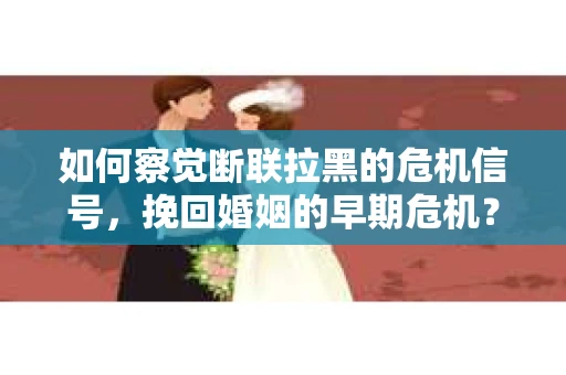 如何察觉断联拉黑的危机信号，挽回婚姻的早期危机？