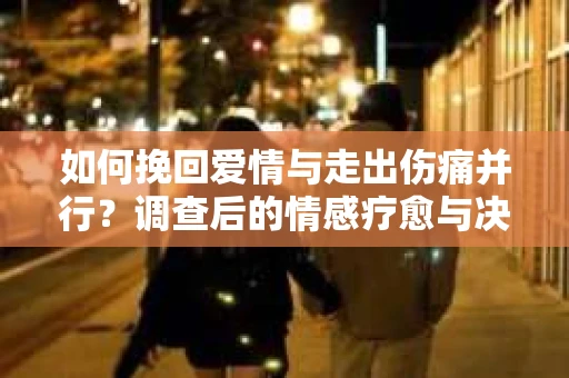 如何挽回爱情与走出伤痛并行?调查后的情感疗愈与决策指南 如何挽回爱情与走出伤痛并行?调查后的情感疗愈与决策指南