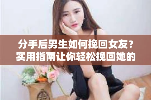 分手后男生如何挽回女友?实用指南让你轻松挽回她的心 分手后男生如何挽回女友?实用指南让你轻松挽回她的心