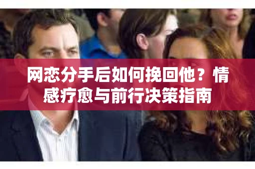 网恋分手后如何挽回他?情感疗愈与前行决策指南 网恋分手后如何挽回他?情感疗愈与前行决策指南