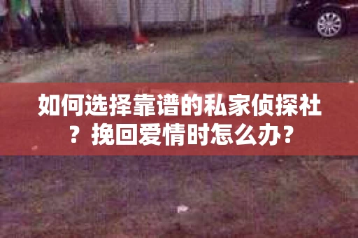 如何选择靠谱的私家侦探社？挽回爱情时怎么办？