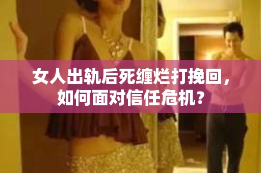女人出轨后死缠烂打挽回，如何面对信任危机？