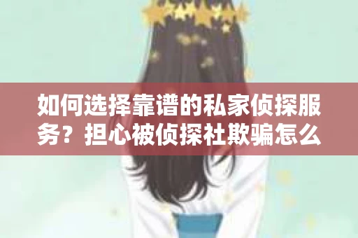 如何选择靠谱的私家侦探服务？担心被侦探社欺骗怎么办？