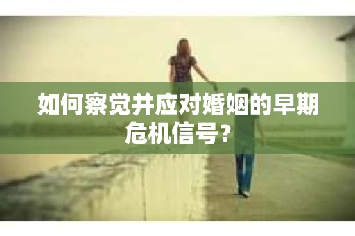 如何察觉并应对婚姻的早期危机信号？