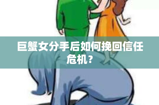 巨蟹女分手后如何挽回信任危机？